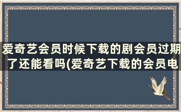 爱奇艺会员时候下载的剧会员过期了还能看吗(爱奇艺下载的会员电视剧会员过期了还能看吗)