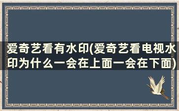 爱奇艺看有水印(爱奇艺看电视水印为什么一会在上面一会在下面)