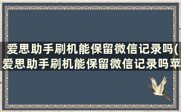 爱思助手刷机能保留微信记录吗(爱思助手刷机能保留微信记录吗苹果)