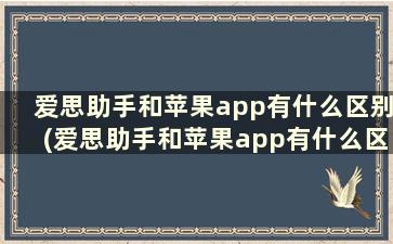 爱思助手和苹果app有什么区别(爱思助手和苹果app有什么区别吗)