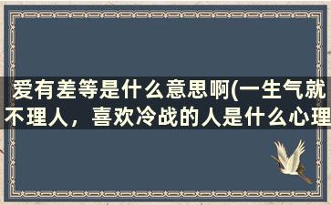 爱有差等是什么意思啊(一生气就不理人，喜欢冷战的人是什么心理)