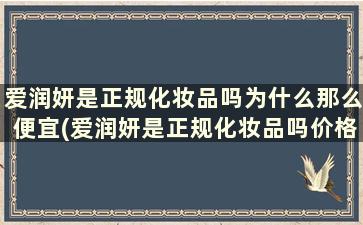 爱润妍是正规化妆品吗为什么那么便宜(爱润妍是正规化妆品吗价格是多少)