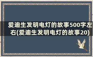 爱迪生发明电灯的故事500字左右(爱迪生发明电灯的故事20)