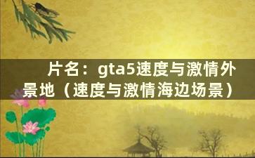 片名：gta5速度与激情外景地（速度与激情海边场景）