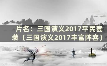 片名：三国演义2017平民套装（三国演义2017丰富阵容）