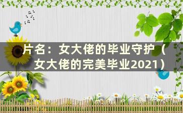 片名：女大佬的毕业守护（女大佬的完美毕业2021）