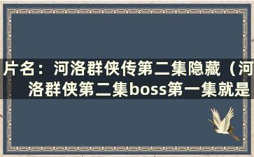 片名：河洛群侠传第二集隐藏（河洛群侠第二集boss第一集就是他自己）