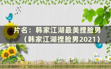 片名：韩家江湖最美捏脸男（韩家江湖捏脸男2021）