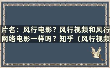 片名：风行电影？风行视频和风行网络电影一样吗？知乎（风行视频是什么平台）？