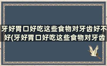 牙好胃口好吃这些食物对牙齿好不好(牙好胃口好吃这些食物对牙齿好还是不好)