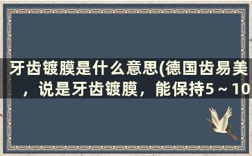 牙齿镀膜是什么意思(德国齿易美，说是牙齿镀膜，能保持5～10年，不需要专业牙科医生能做这项技术)