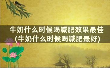 牛奶什么时候喝减肥效果最佳(牛奶什么时候喝减肥最好)