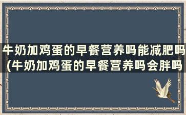 牛奶加鸡蛋的早餐营养吗能减肥吗(牛奶加鸡蛋的早餐营养吗会胖吗)