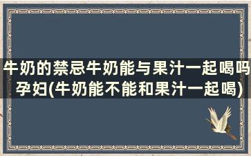 牛奶的禁忌牛奶能与果汁一起喝吗孕妇(牛奶能不能和果汁一起喝)