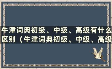 牛津词典初级、中级、高级有什么区别（牛津词典初级、中级、高级的区别）