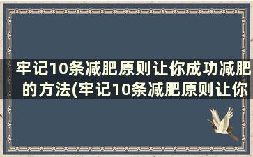 牢记10条减肥原则让你成功减肥的方法(牢记10条减肥原则让你成功减肥的方法)