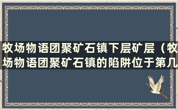 牧场物语团聚矿石镇下层矿层（牧场物语团聚矿石镇的陷阱位于第几层？）