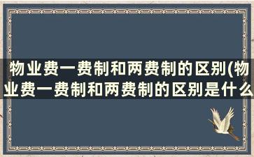 物业费一费制和两费制的区别(物业费一费制和两费制的区别是什么)