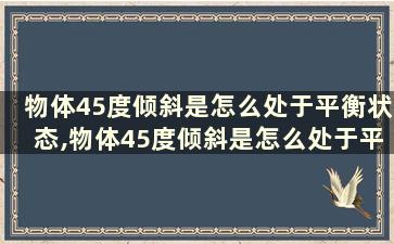 物体45度倾斜是怎么处于平衡状态,物体45度倾斜是怎么处于平衡状态的