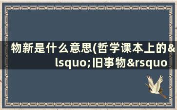 物新是什么意思(哲学课本上的‘旧事物’与‘新事物’，是什么意思)