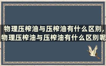 物理压榨油与压榨油有什么区别,物理压榨油与压榨油有什么区别呢