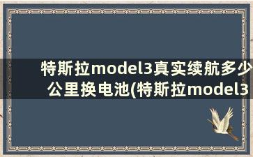 特斯拉model3真实续航多少公里换电池(特斯拉model3真实续航多少公里充电)