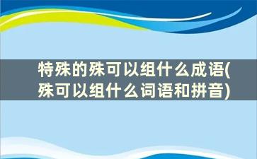 特殊的殊可以组什么成语(殊可以组什么词语和拼音)