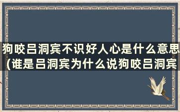 狗咬吕洞宾不识好人心是什么意思(谁是吕洞宾为什么说狗咬吕洞宾不识好人心)