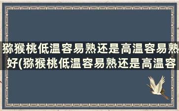 猕猴桃低温容易熟还是高温容易熟好(猕猴桃低温容易熟还是高温容易熟好吃)