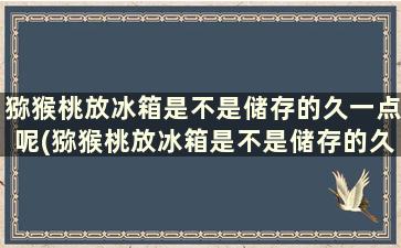 猕猴桃放冰箱是不是储存的久一点呢(猕猴桃放冰箱是不是储存的久一点就坏了)