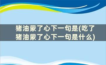 猪油蒙了心下一句是(吃了猪油蒙了心下一句是什么)