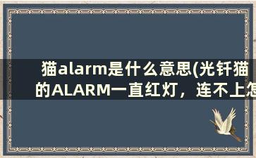 猫alarm是什么意思(光钎猫的ALARM一直红灯，连不上怎么办)