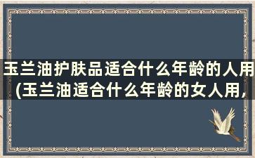 玉兰油护肤品适合什么年龄的人用(玉兰油适合什么年龄的女人用,我34岁了)