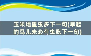 玉米地里虫多下一句(早起的鸟儿未必有虫吃下一句)