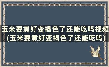 玉米要煮好变褐色了还能吃吗视频(玉米要煮好变褐色了还能吃吗)