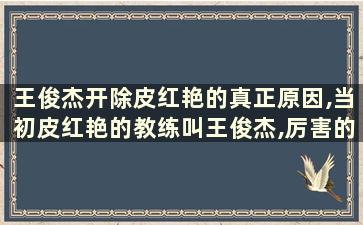 王俊杰开除皮红艳的真正原因,当初皮红艳的教练叫王俊杰,厉害的教练