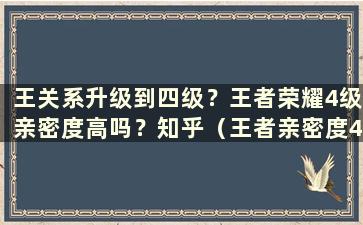 王关系升级到四级？王者荣耀4级亲密度高吗？知乎（王者亲密度4级后亲密度会提升多少）