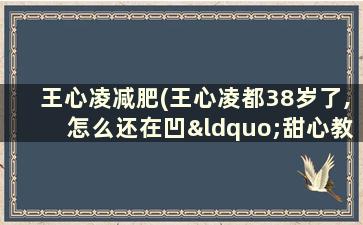 王心凌减肥(王心凌都38岁了,怎么还在凹“甜心教主”的人设啊)