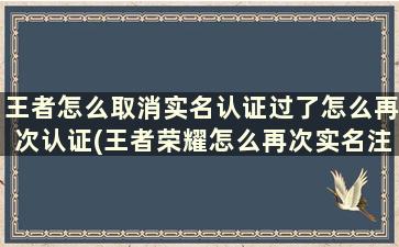 王者怎么取消实名认证过了怎么再次认证(王者荣耀怎么再次实名注册)