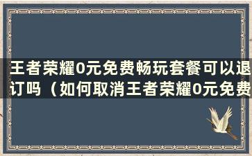 王者荣耀0元免费畅玩套餐可以退订吗（如何取消王者荣耀0元免费数据包）