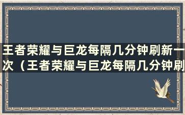 王者荣耀与巨龙每隔几分钟刷新一次（王者荣耀与巨龙每隔几分钟刷新一次）