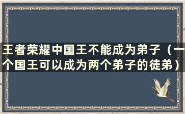 王者荣耀中国王不能成为弟子（一个国王可以成为两个弟子的徒弟）