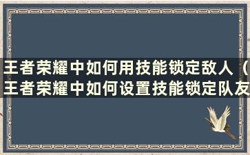 王者荣耀中如何用技能锁定敌人（王者荣耀中如何设置技能锁定队友）