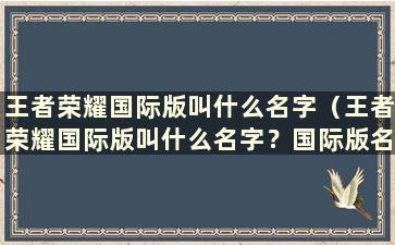 王者荣耀国际版叫什么名字（王者荣耀国际版叫什么名字？国际版名字介绍）