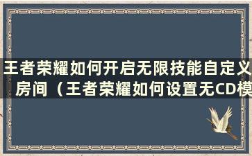 王者荣耀如何开启无限技能自定义房间（王者荣耀如何设置无CD模式）