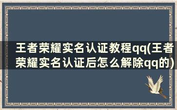 王者荣耀实名认证教程qq(王者荣耀实名认证后怎么解除qq的)