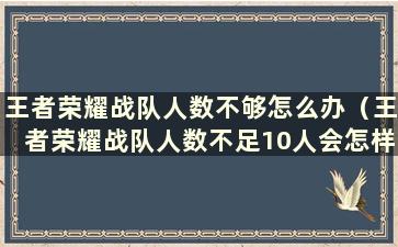 王者荣耀战队人数不够怎么办（王者荣耀战队人数不足10人会怎样？）