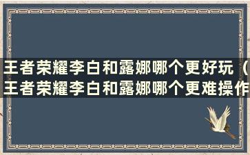 王者荣耀李白和露娜哪个更好玩（王者荣耀李白和露娜哪个更难操作）