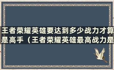 王者荣耀英雄要达到多少战力才算是高手（王者荣耀英雄最高战力是多少）？