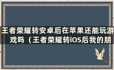 王者荣耀转安卓后在苹果还能玩游戏吗（王者荣耀转iOS后我的朋友还在吗）？